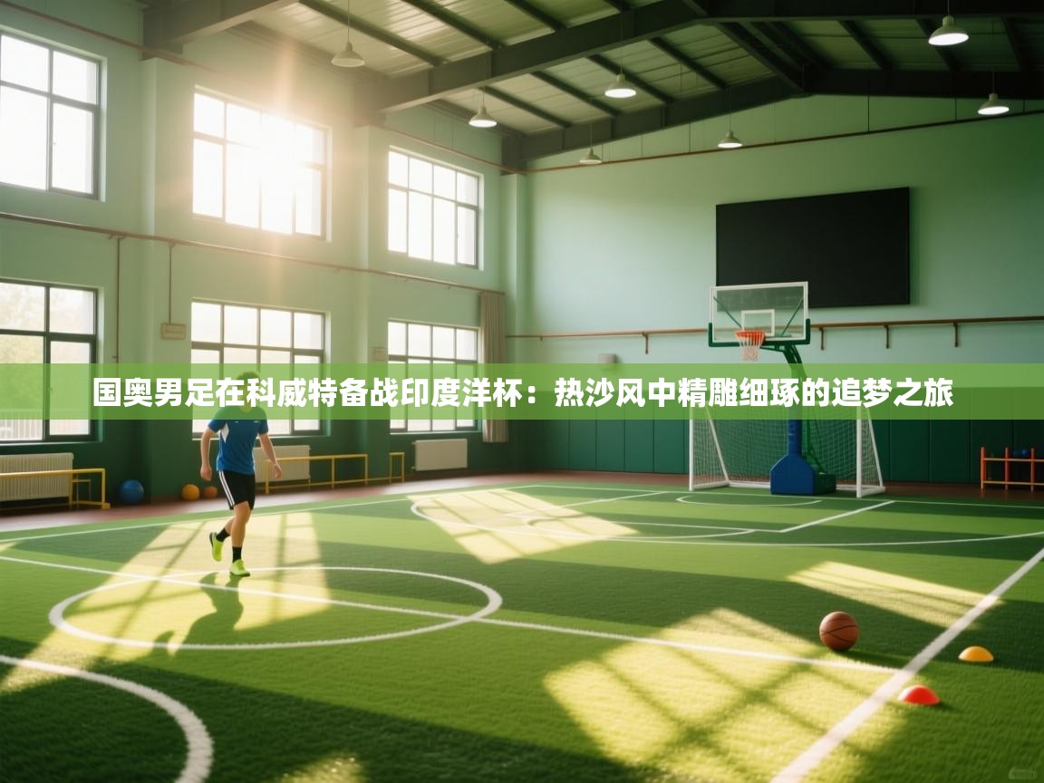 国奥男足在科威特备战印度洋杯:热沙风中精雕细琢的追梦之旅 第1张