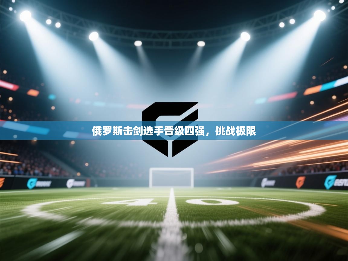 俄罗斯击剑选手晋级四强,挑战极限 第1张